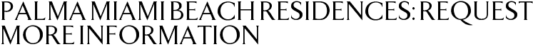 Palma Miami Beach Residences: Request More Information