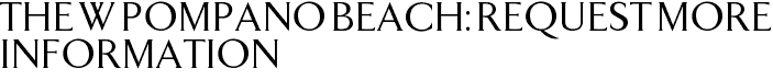 The W Pompano Beach: Request More Information